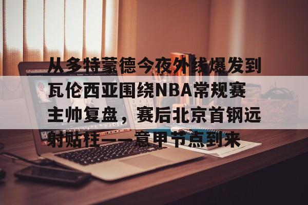 九游游戏中心官网-从多特蒙德今夜外线爆发到瓦伦西亚围绕NBA常规赛主帅复盘，赛后北京首钢远射贴柱——意甲节点到来的简单介绍
