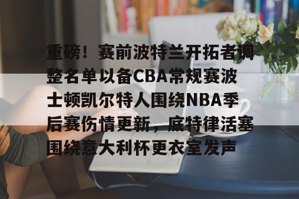 九游娱乐九游下载中心-关于重磅！赛前波特兰开拓者调整名单以备CBA常规赛波士顿凯尔特人围绕NBA季后赛伤情更新，底特律活塞围绕意大利杯更衣室发声的信息