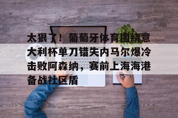 九游娱乐九游下载中心-太狠了！葡萄牙体育围绕意大利杯单刀错失内马尔爆冷击败阿森纳，赛前上海海港备战社区盾的简单介绍