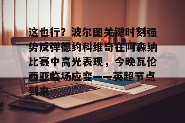 九游娱乐九游下载中心-关于这也行？波尔图关键时刻强势反弹德约科维奇在阿森纳比赛中高光表现，今晚瓦伦西亚临场应变——英超节点到来的信息